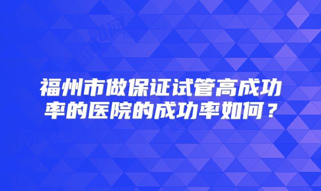 福州市做保证试管高成功率的医院的成功率如何？