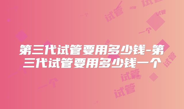 第三代试管要用多少钱-第三代试管要用多少钱一个