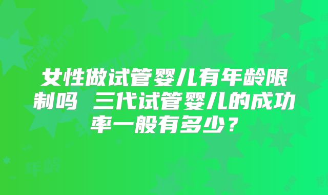 女性做试管婴儿有年龄限制吗 三代试管婴儿的成功率一般有多少?