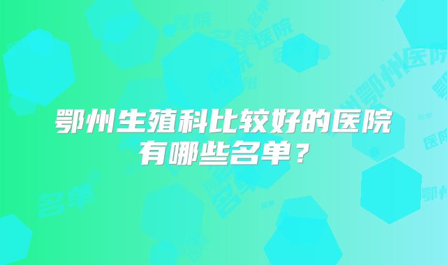 鄂州生殖科比较好的医院有哪些名单?