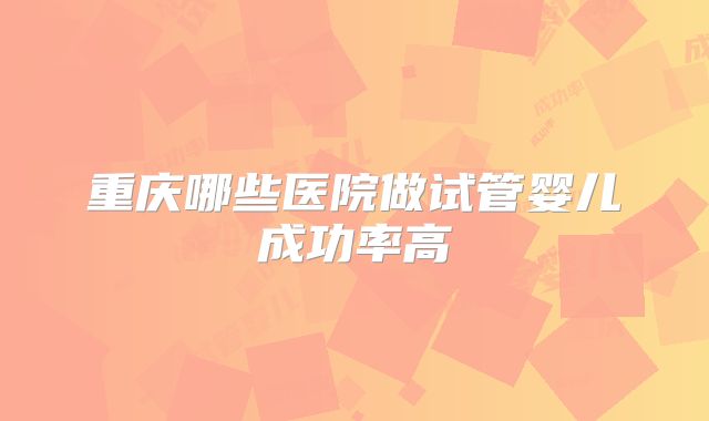 重庆哪些医院做试管婴儿成功率高
