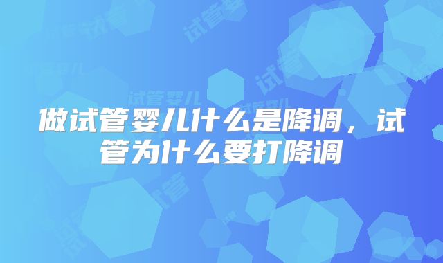 做试管婴儿什么是降调，试管为什么要打降调