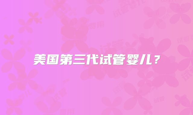 美国第三代试管婴儿?