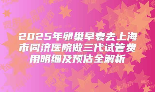 2025年卵巢早衰去上海市同济医院做三代试管费用明细及预估全解析