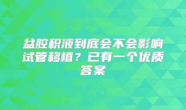 盆腔积液到底会不会影响试管移植?已有一个优质答案