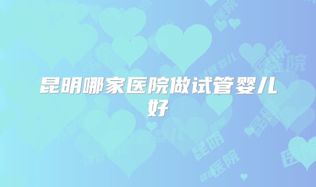 昆明哪家医院做试管婴儿好