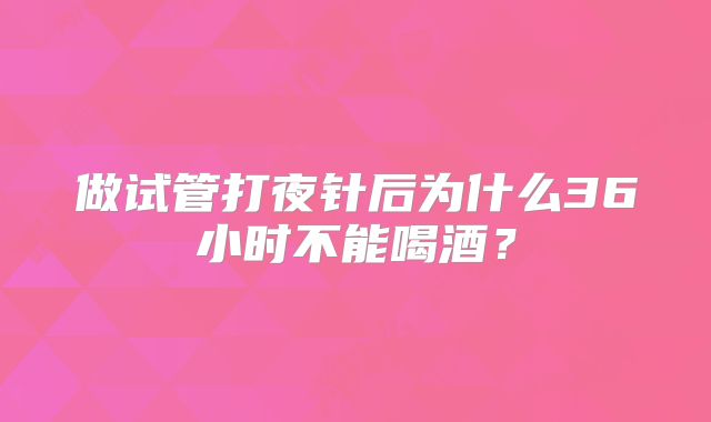 做试管打夜针后为什么36小时不能喝酒？
