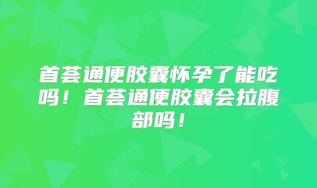 首荟通便胶囊怀孕了能吃吗!首荟通便胶囊会拉腹部吗!