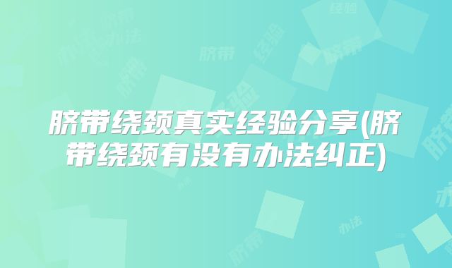 脐带绕颈真实经验分享(脐带绕颈有没有办法纠正)