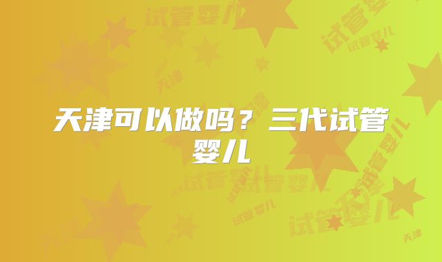 天津可以做吗？三代试管婴儿