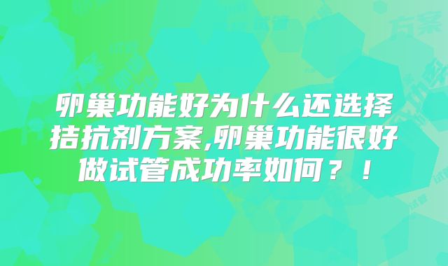 卵巢功能好为什么还选择拮抗剂方案,卵巢功能很好做试管成功率如何?!