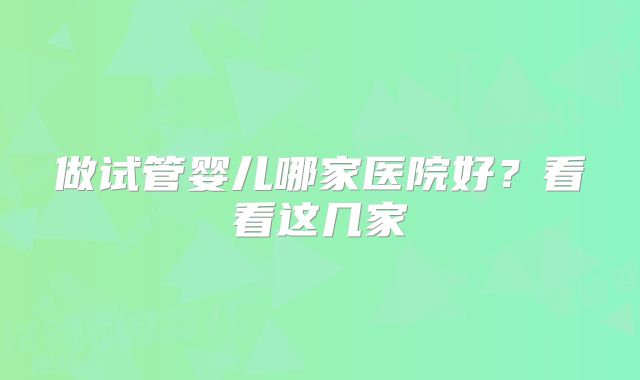 做试管婴儿哪家医院好？看看这几家