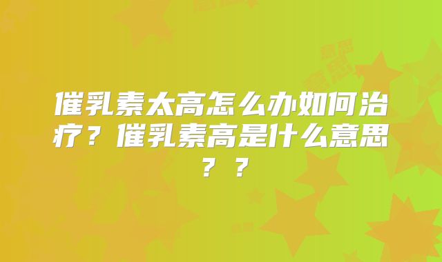 催乳素太高怎么办如何治疗?催乳素高是什么意思??