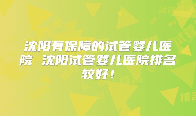 沈阳有保障的试管婴儿医院 沈阳试管婴儿医院排名较好！