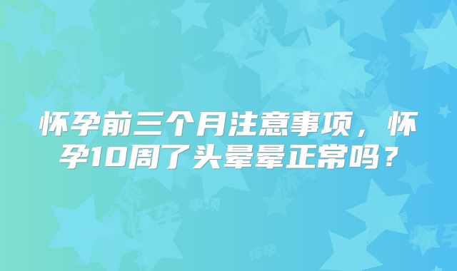 怀孕前三个月注意事项,怀孕10周了头晕晕正常吗?