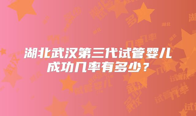湖北武汉第三代试管婴儿成功几率有多少?