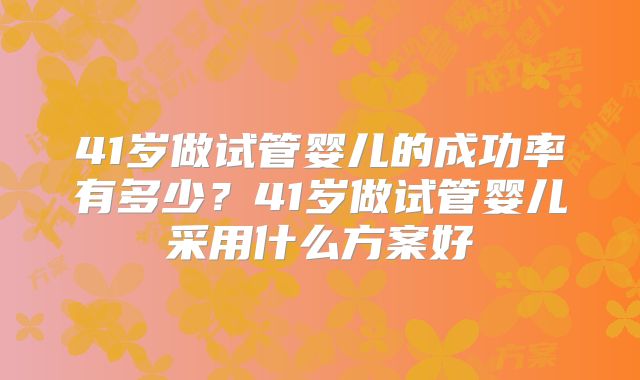41岁做试管婴儿的成功率有多少？41岁做试管婴儿采用什么方案好