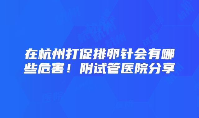 在杭州打促排卵针会有哪些危害!附试管医院分享