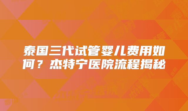 泰国三代试管婴儿费用如何？杰特宁医院流程揭秘