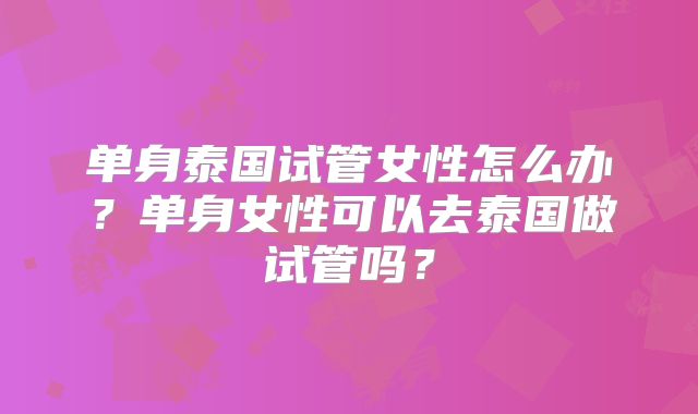 单身泰国试管女性怎么办？单身女性可以去泰国做试管吗？