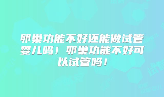 卵巢功能不好还能做试管婴儿吗！卵巢功能不好可以试管吗！