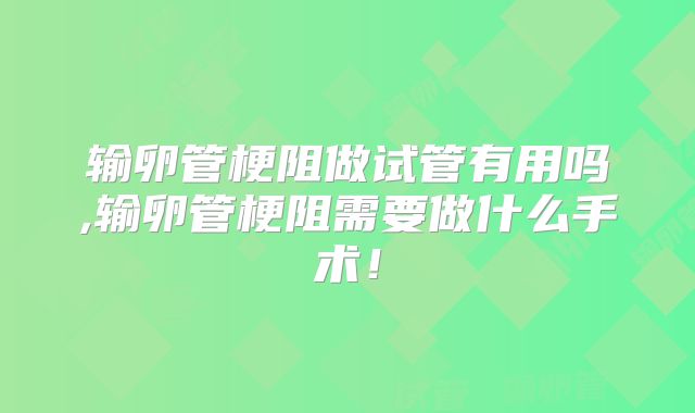 输卵管梗阻做试管有用吗,输卵管梗阻需要做什么手术！