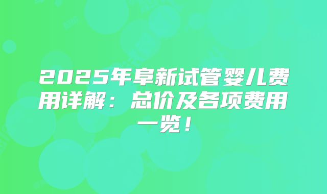 2025年阜新试管婴儿费用详解:总价及各项费用一览!