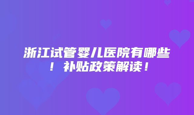 浙江试管婴儿医院有哪些！补贴政策解读！
