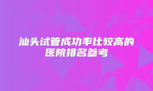 汕头试管成功率比较高的医院排名参考