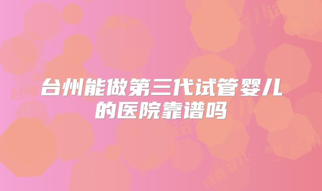 台州能做第三代试管婴儿的医院靠谱吗
