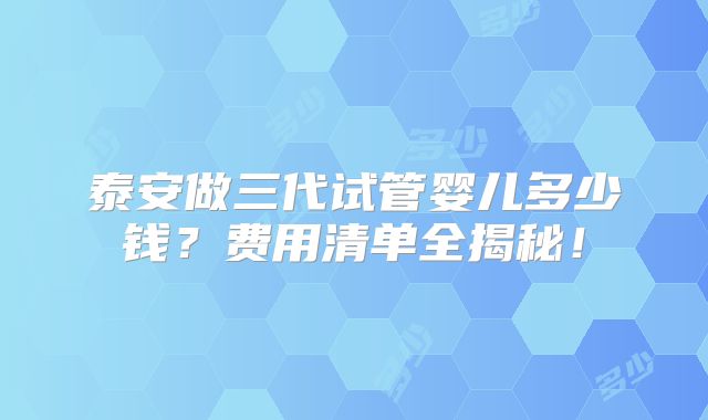 泰安做三代试管婴儿多少钱？费用清单全揭秘！