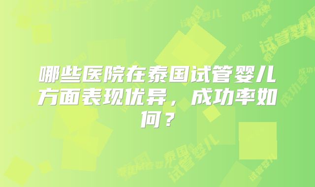 哪些医院在泰国试管婴儿方面表现优异,成功率如何?