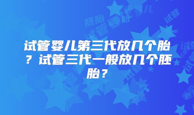 试管婴儿第三代放几个胎？试管三代一般放几个胚胎？