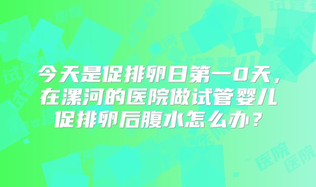 今天是促排卵日第一0天,在漯河的医院做试管婴儿促排卵后腹水怎么办?