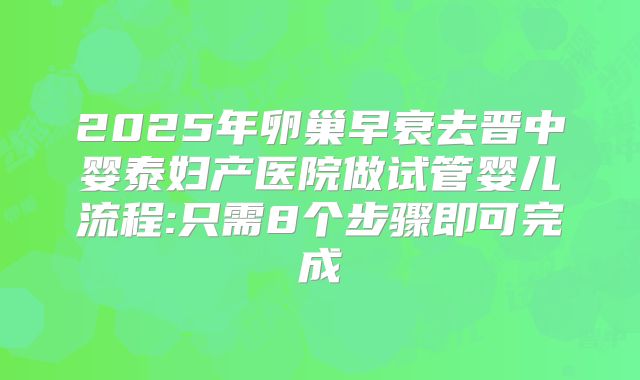 2025年卵巢早衰去晋中婴泰妇产医院做试管婴儿流程:只需8个步骤即可完成