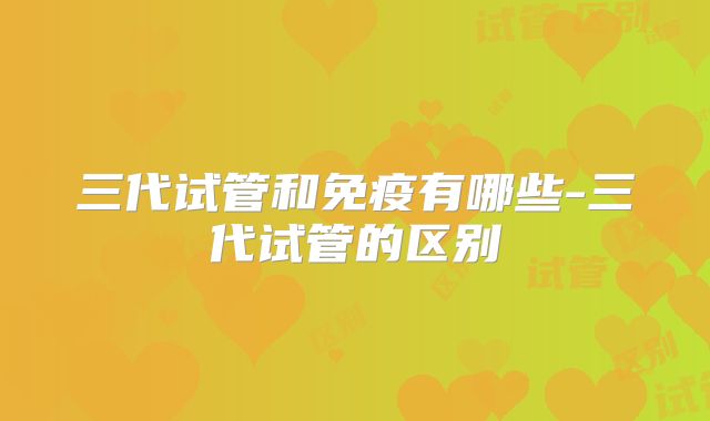 三代试管和免疫有哪些-三代试管的区别