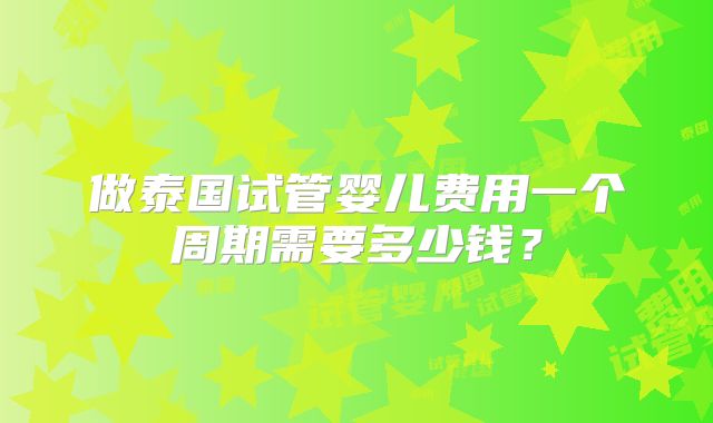 做泰国试管婴儿费用一个周期需要多少钱？