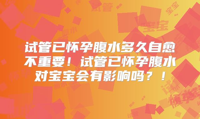 试管已怀孕腹水多久自愈不重要！试管已怀孕腹水对宝宝会有影响吗？！