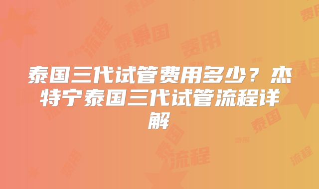 泰国三代试管费用多少？杰特宁泰国三代试管流程详解