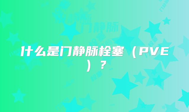 什么是门静脉栓塞（PVE）？
