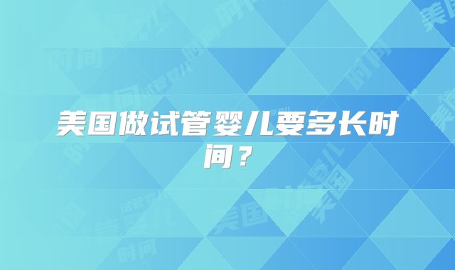 美国做试管婴儿要多长时间？