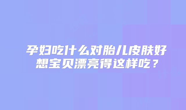 ​孕妇吃什么对胎儿皮肤好 想宝贝漂亮得这样吃？