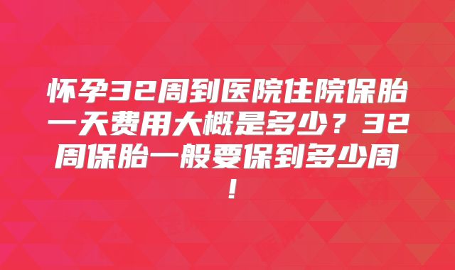 怀孕32周到医院住院保胎一天费用大概是多少？32周保胎一般要保到多少周！