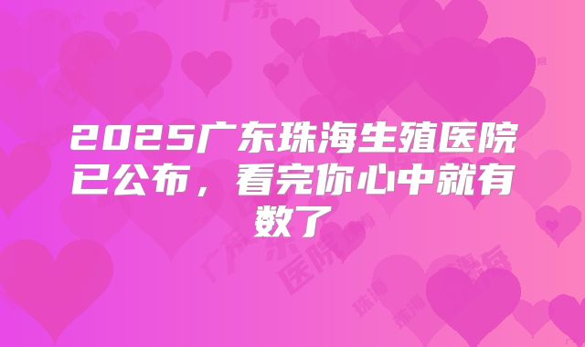 2025广东珠海生殖医院已公布，看完你心中就有数了
