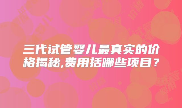 三代试管婴儿最真实的价格揭秘,费用括哪些项目？