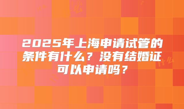 2025年上海申请试管的条件有什么？没有结婚证可以申请吗？