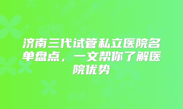 济南三代试管私立医院名单盘点，一文帮你了解医院优势