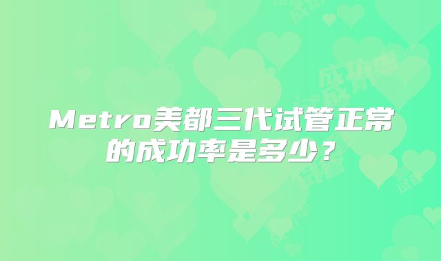 Metro美都三代试管正常的成功率是多少？