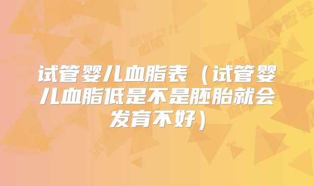 试管婴儿血脂表（试管婴儿血脂低是不是胚胎就会发育不好）