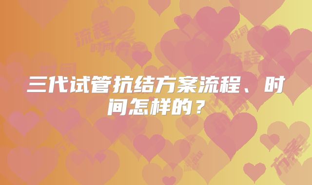 三代试管抗结方案流程、时间怎样的?